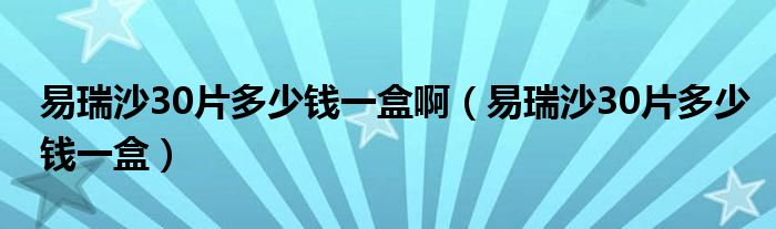 易瑞沙30片多少錢一盒?。ㄒ兹鹕?0片多少錢一盒）