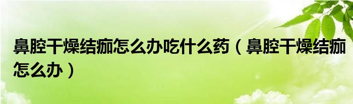 鼻腔干燥結痂怎么辦吃什么藥（鼻腔干燥結痂怎么辦）