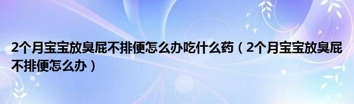 2個(gè)月寶寶放臭屁不排便怎么辦吃什么藥（2個(gè)月寶寶放臭屁不排便怎么辦）