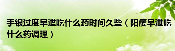 手銀過度早迣吃什么藥時(shí)間久些（陽痿早泄吃什么藥調(diào)理）