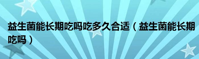 益生菌能長(zhǎng)期吃嗎吃多久合適（益生菌能長(zhǎng)期吃嗎）