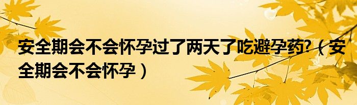 安全期會(huì)不會(huì)懷孕過(guò)了兩天了吃避孕藥?（安全期會(huì)不會(huì)懷孕）