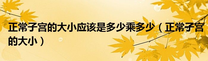 正常子宮的大小應(yīng)該是多少乘多少（正常子宮的大小）