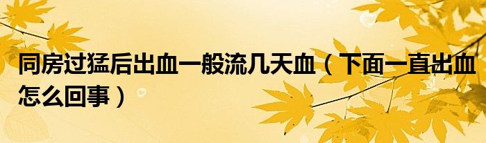 同房過猛后出血一般流幾天血（下面一直出血怎么回事）