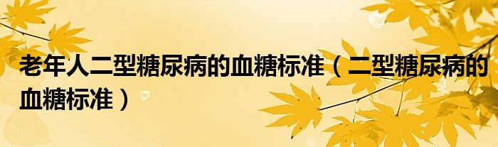 老年人二型糖尿病的血糖標(biāo)準(zhǔn)（二型糖尿病的血糖標(biāo)準(zhǔn)）