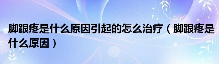 腳跟疼是什么原因引起的怎么治療（腳跟疼是什么原因）