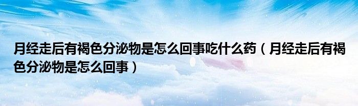 月經(jīng)走后有褐色分泌物是怎么回事吃什么藥（月經(jīng)走后有褐色分泌物是怎么回事）