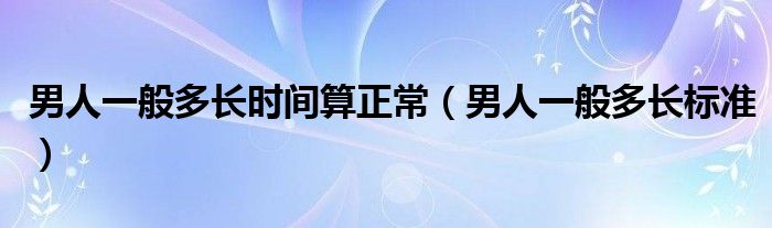 男人一般多長時(shí)間算正常（男人一般多長標(biāo)準(zhǔn)）