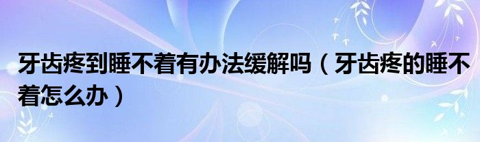 牙齒疼到睡不著有辦法緩解嗎（牙齒疼的睡不著怎么辦）