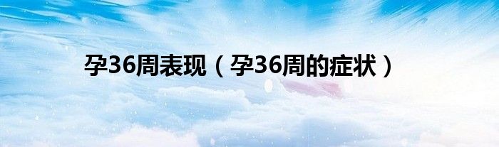 孕36周表現（孕36周的癥狀）