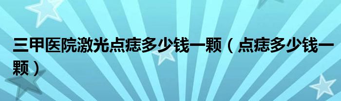 三甲醫(yī)院激光點(diǎn)痣多少錢一顆（點(diǎn)痣多少錢一顆）