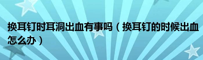 換耳釘時(shí)耳洞出血有事嗎（換耳釘?shù)臅r(shí)候出血怎么辦）