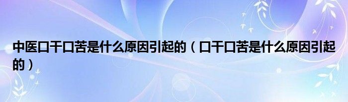 中醫(yī)口干口苦是什么原因引起的（口干口苦是什么原因引起的）