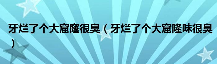 牙爛了個(gè)大窟窿很臭（牙爛了個(gè)大窟隆味很臭）