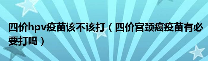 四價(jià)hpv疫苗該不該打（四價(jià)宮頸癌疫苗有必要打嗎）