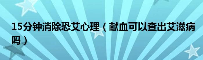 15分鐘消除恐艾心理（獻(xiàn)血可以查出艾滋病嗎）