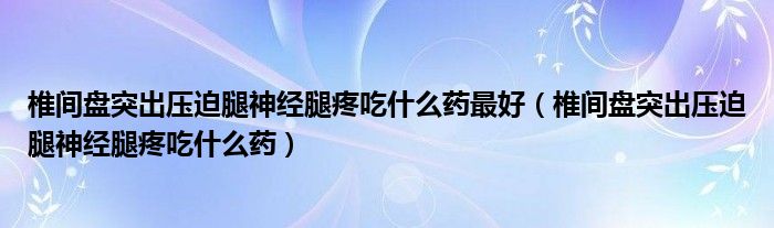 椎間盤(pán)突出壓迫腿神經(jīng)腿疼吃什么藥最好（椎間盤(pán)突出壓迫腿神經(jīng)腿疼吃什么藥）