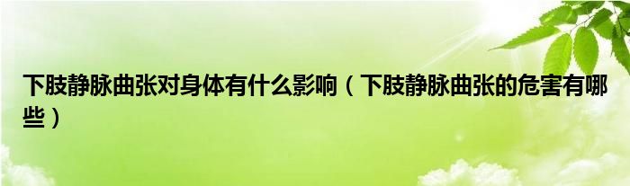 下肢靜脈曲張對身體有什么影響（下肢靜脈曲張的危害有哪些）