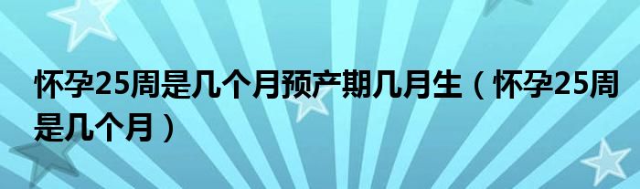 懷孕25周是幾個(gè)月預(yù)產(chǎn)期幾月生（懷孕25周是幾個(gè)月）