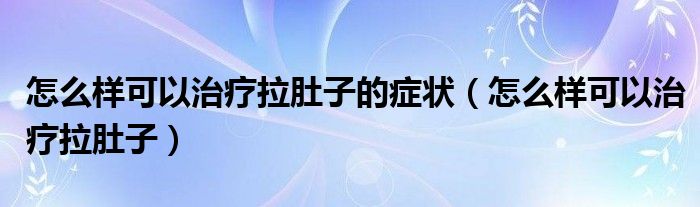 怎么樣可以治療拉肚子的癥狀（怎么樣可以治療拉肚子）