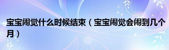 寶寶鬧覺(jué)什么時(shí)候結(jié)束（寶寶鬧覺(jué)會(huì)鬧到幾個(gè)月）