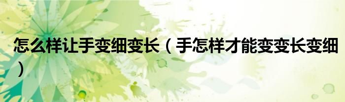 怎么樣讓手變細(xì)變長（手怎樣才能變變長變細(xì)）