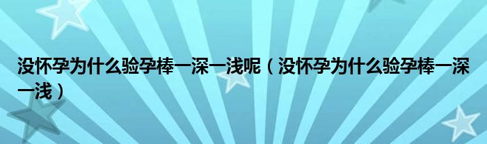 沒(méi)懷孕為什么驗(yàn)孕棒一深一淺呢（沒(méi)懷孕為什么驗(yàn)孕棒一深一淺）