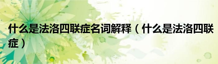 什么是法洛四聯(lián)癥名詞解釋?zhuān)ㄊ裁词欠逅穆?lián)癥）