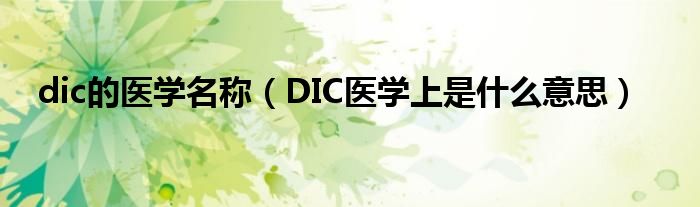 dic的醫(yī)學(xué)名稱(chēng)（DIC醫(yī)學(xué)上是什么意思）