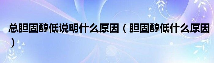 總膽固醇低說明什么原因（膽固醇低什么原因）