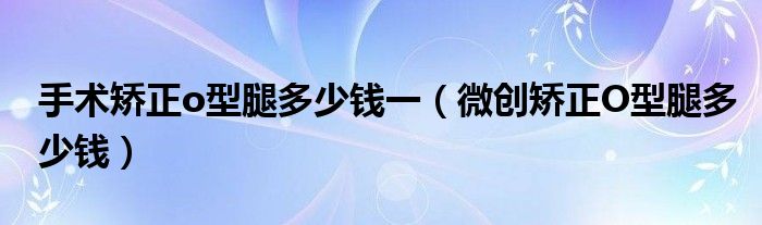 手術(shù)矯正o型腿多少錢一（微創(chuàng)矯正O型腿多少錢）