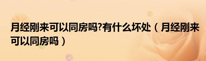 月經(jīng)剛來可以同房嗎?有什么壞處（月經(jīng)剛來可以同房嗎）