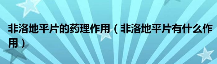 非洛地平片的藥理作用（非洛地平片有什么作用）