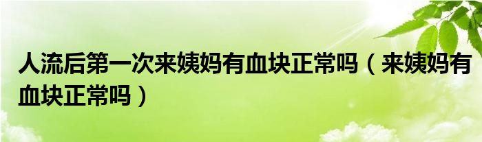 人流后第一次來姨媽有血塊正常嗎（來姨媽有血塊正常嗎）