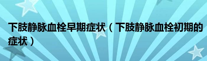 下肢靜脈血栓早期癥狀（下肢靜脈血栓初期的癥狀）