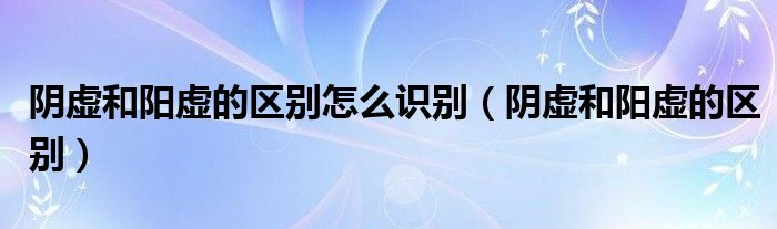 陰虛和陽虛的區(qū)別怎么識(shí)別（陰虛和陽虛的區(qū)別）