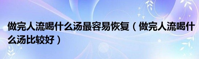 做完人流喝什么湯最容易恢復(fù)（做完人流喝什么湯比較好）