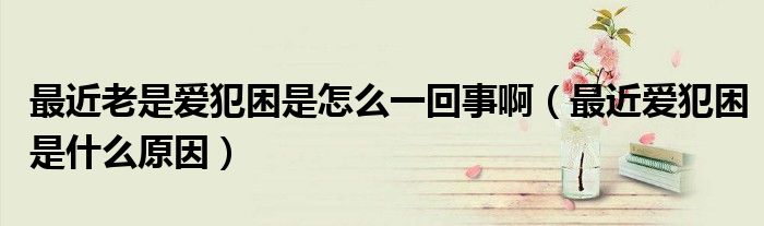 最近老是愛犯困是怎么一回事?。ㄗ罱鼝鄯咐鞘裁丛颍? /></span>
		<span id=