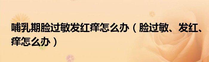 哺乳期臉過敏發(fā)紅癢怎么辦（臉過敏、發(fā)紅、癢怎么辦）