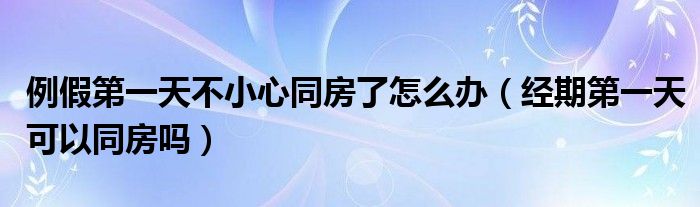 例假第一天不小心同房了怎么辦（經(jīng)期第一天可以同房嗎）