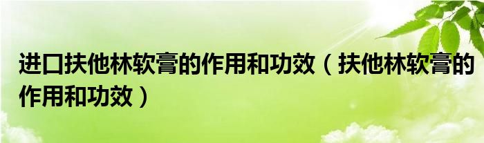 進(jìn)口扶他林軟膏的作用和功效（扶他林軟膏的作用和功效）