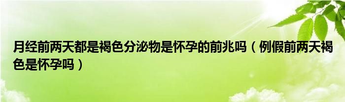 月經(jīng)前兩天都是褐色分泌物是懷孕的前兆嗎（例假前兩天褐色是懷孕嗎）