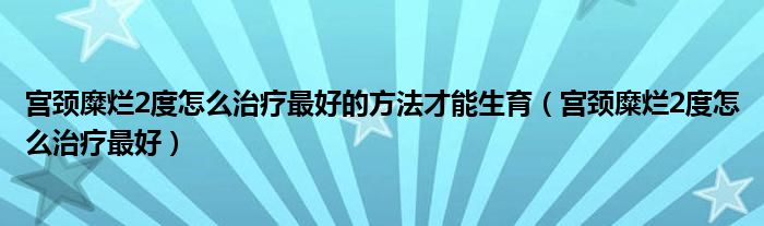 宮頸糜爛2度怎么治療最好的方法才能生育（宮頸糜爛2度怎么治療最好）