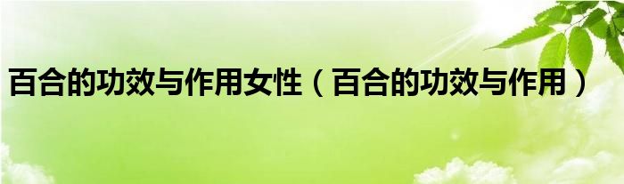 百合的功效與作用女性（百合的功效與作用）