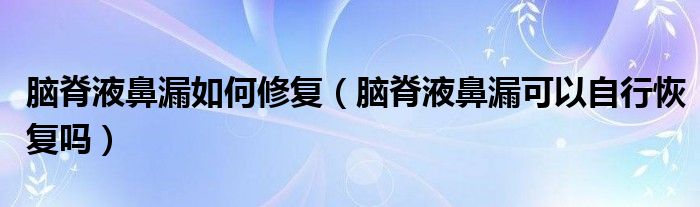 腦脊液鼻漏如何修復(fù)（腦脊液鼻漏可以自行恢復(fù)嗎）