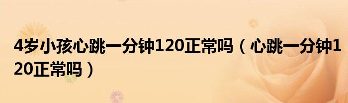 4歲小孩心跳一分鐘120正常嗎（心跳一分鐘120正常嗎）