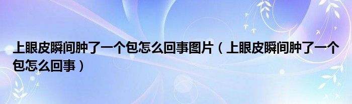 上眼皮瞬間腫了一個包怎么回事圖片（上眼皮瞬間腫了一個包怎么回事）