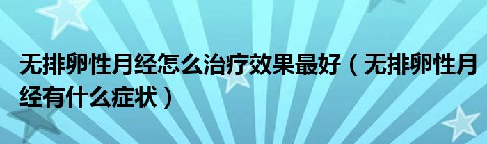 無(wú)排卵性月經(jīng)怎么治療效果最好（無(wú)排卵性月經(jīng)有什么癥狀）