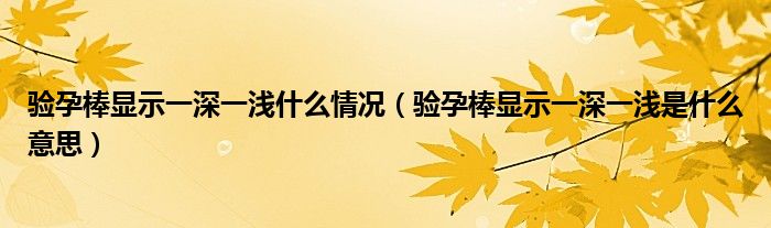 驗孕棒顯示一深一淺什么情況（驗孕棒顯示一深一淺是什么意思）