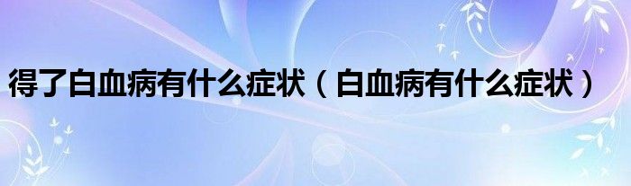 得了白血病有什么癥狀（白血病有什么癥狀）